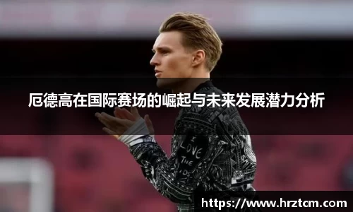 厄德高在国际赛场的崛起与未来发展潜力分析