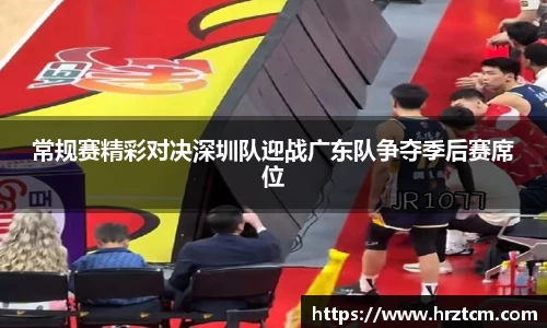 常规赛精彩对决深圳队迎战广东队争夺季后赛席位